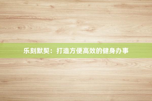 乐刻默契：打造方便高效的健身办事