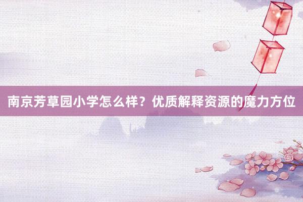 南京芳草园小学怎么样？优质解释资源的魔力方位